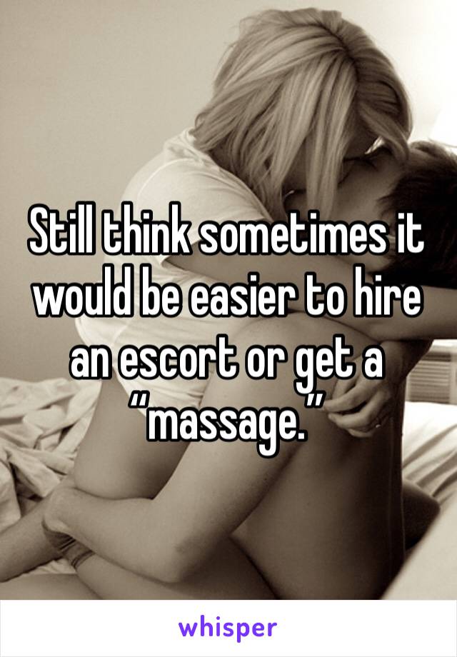 Still think sometimes it would be easier to hire an escort or get a “massage.”