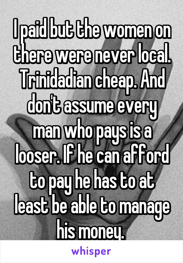 I paid but the women on there were never local. Trinidadian cheap. And don't assume every man who pays is a looser. If he can afford to pay he has to at least be able to manage his money. 