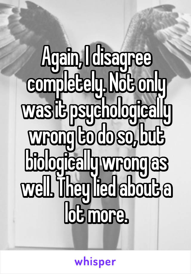 Again, I disagree completely. Not only was it psychologically wrong to do so, but biologically wrong as well. They lied about a lot more.