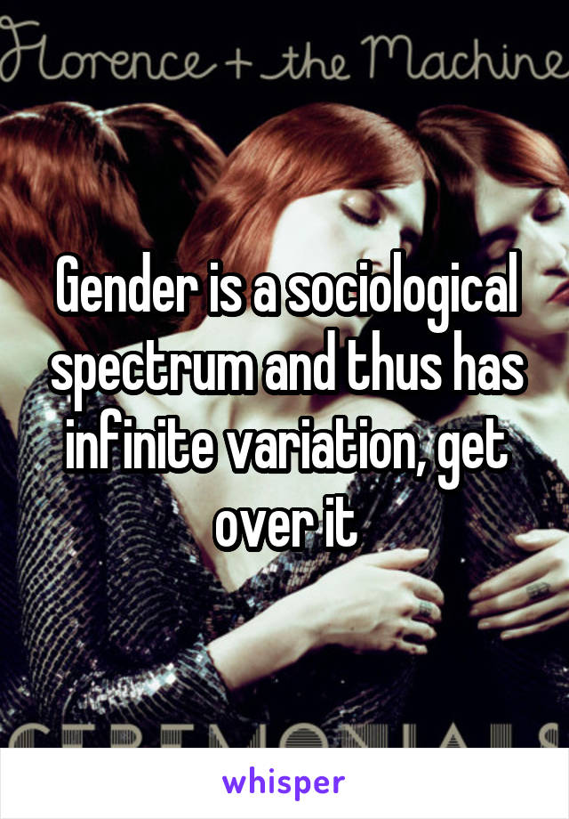 Gender is a sociological spectrum and thus has infinite variation, get over it