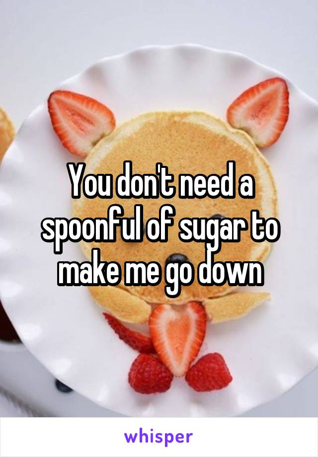 You don't need a spoonful of sugar to make me go down