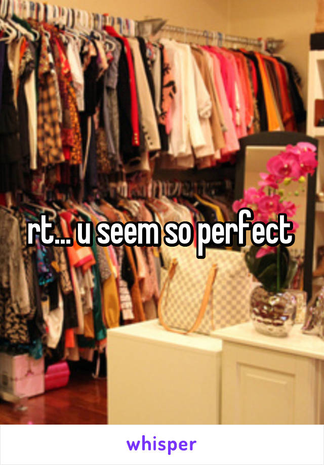 rt... u seem so perfect 