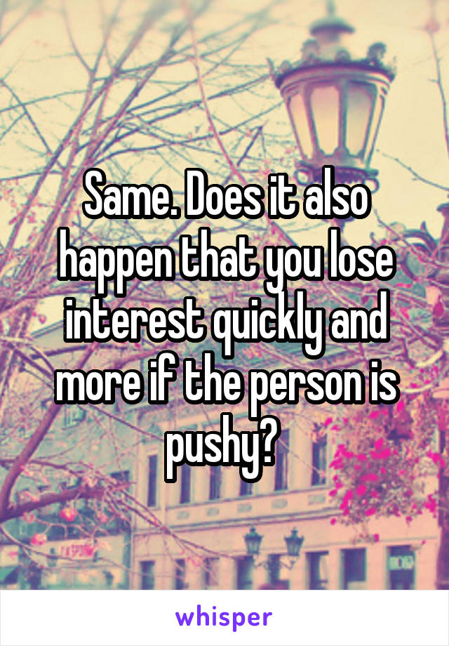 Same. Does it also happen that you lose interest quickly and more if the person is pushy? 