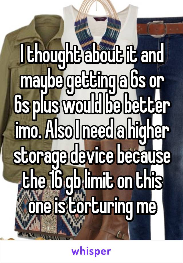 I thought about it and maybe getting a 6s or 6s plus would be better imo. Also I need a higher storage device because the 16 gb limit on this one is torturing me