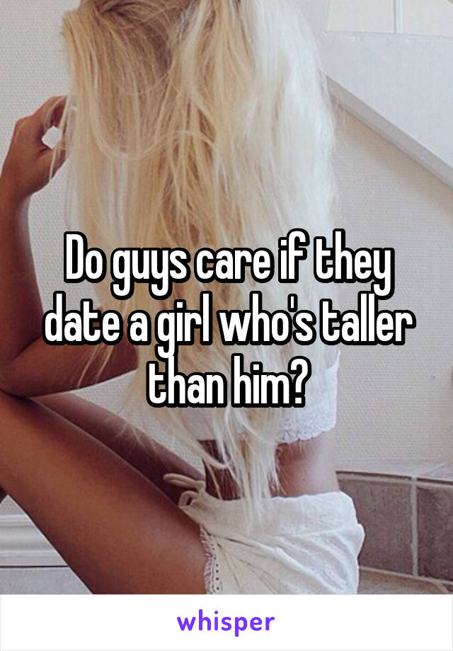 Do guys care if they date a girl who's taller than him?