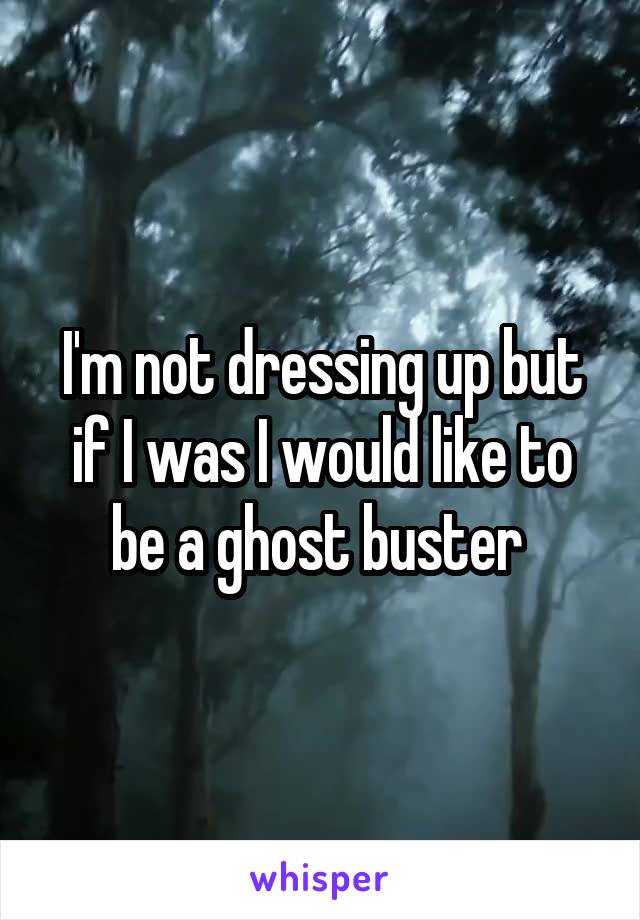 I'm not dressing up but if I was I would like to be a ghost buster 