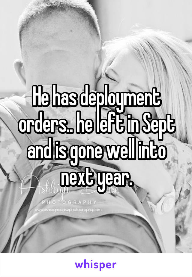 He has deployment orders.. he left in Sept and is gone well into next year.