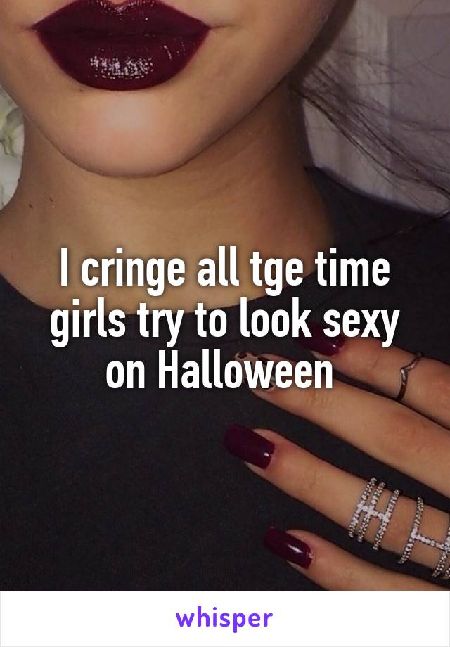 I cringe all tge time girls try to look sexy on Halloween 