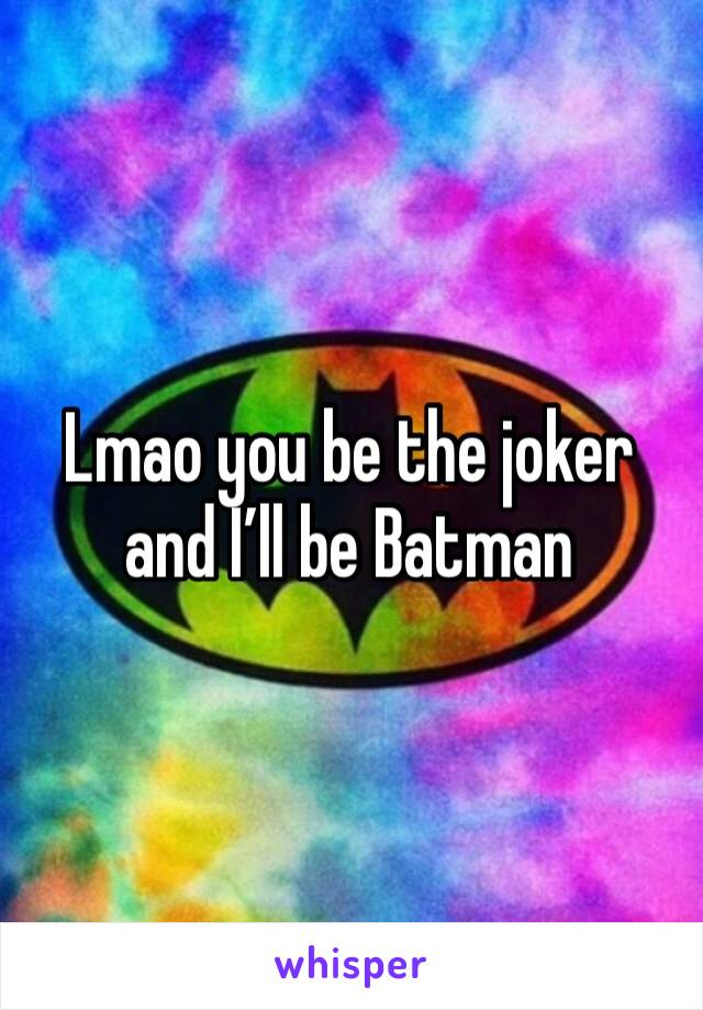 Lmao you be the joker and I’ll be Batman 