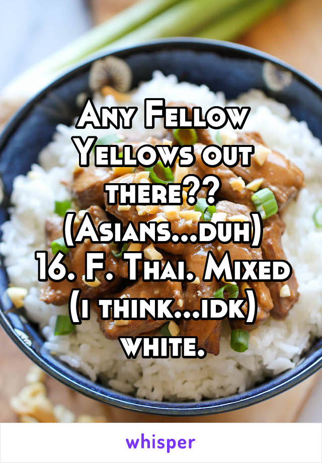 Any Fellow Yellows out there?? (Asians...duh)
16. F. Thai. Mixed (i think...idk) white.