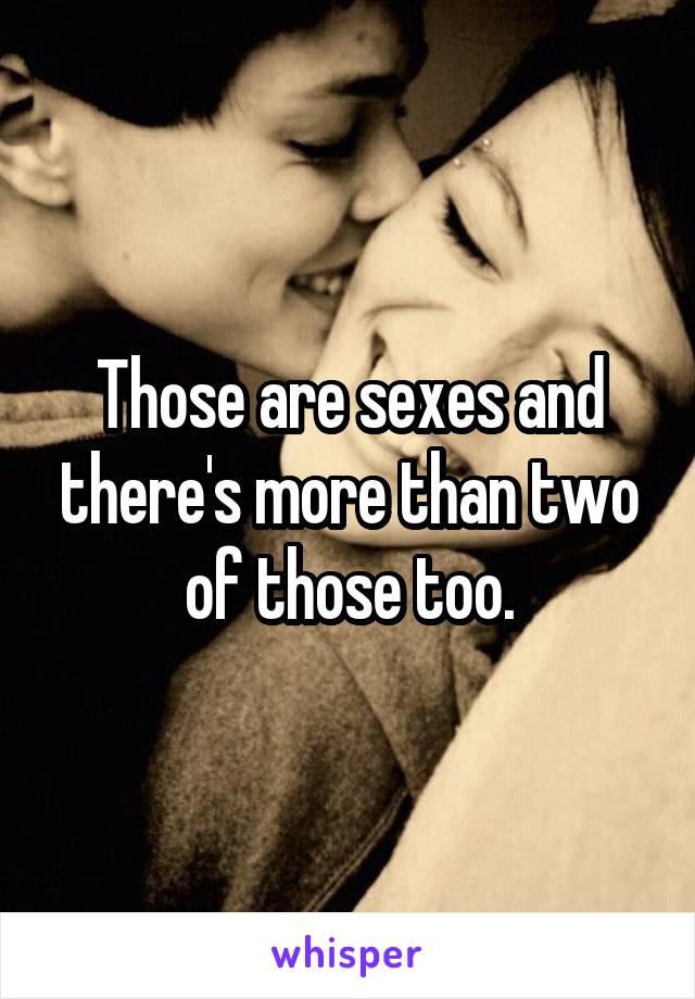 Those are sexes and there's more than two of those too.