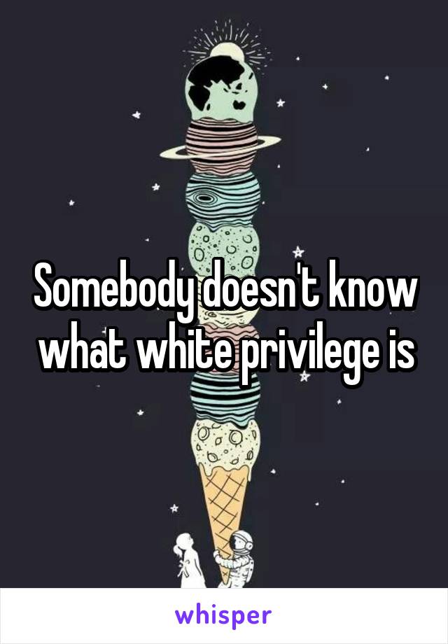 Somebody doesn't know what white privilege is