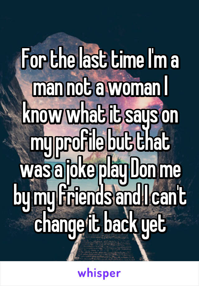 For the last time I'm a man not a woman I know what it says on my profile but that was a joke play Don me by my friends and I can't change it back yet