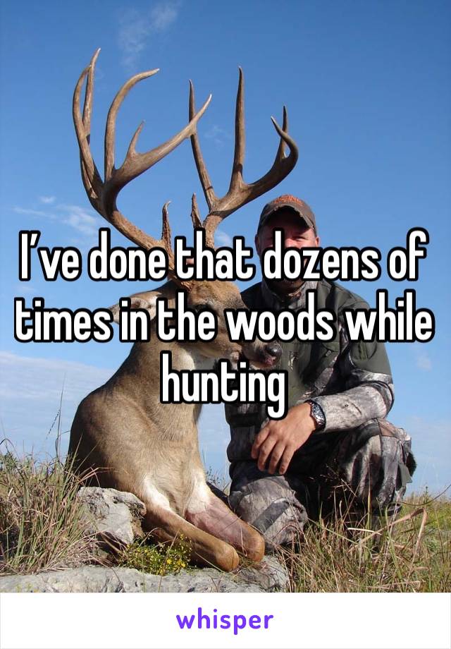 I’ve done that dozens of times in the woods while hunting