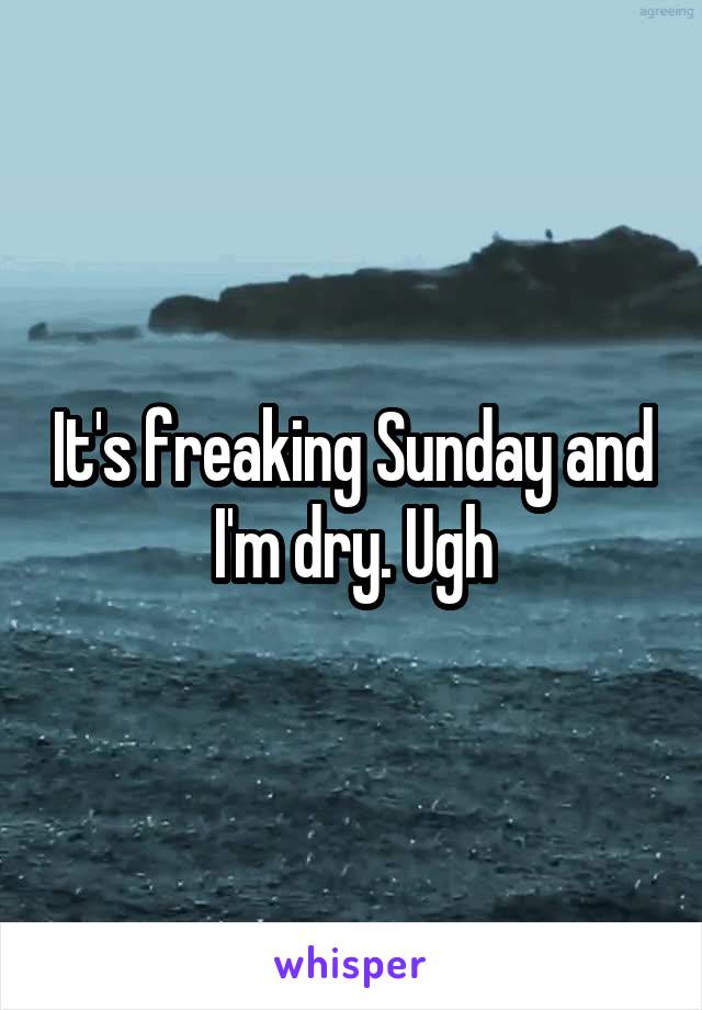 It's freaking Sunday and I'm dry. Ugh