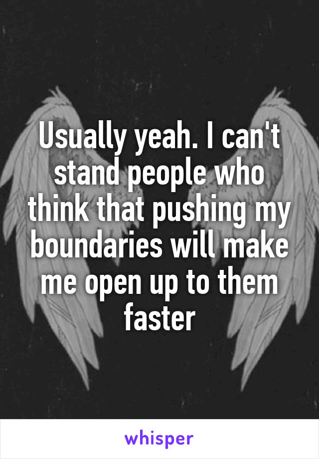 Usually yeah. I can't stand people who think that pushing my boundaries will make me open up to them faster