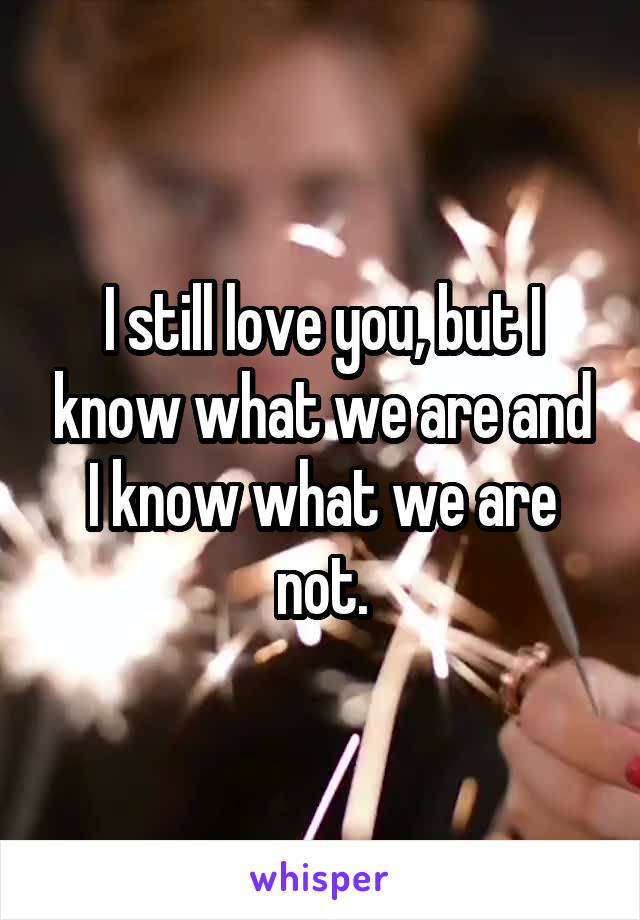 I still love you, but I know what we are and I know what we are not.