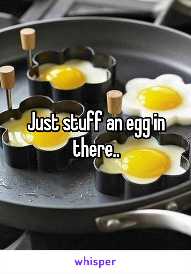 Just stuff an egg in there..