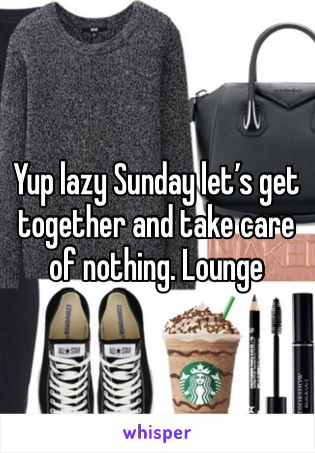 Yup lazy Sunday let’s get together and take care of nothing. Lounge