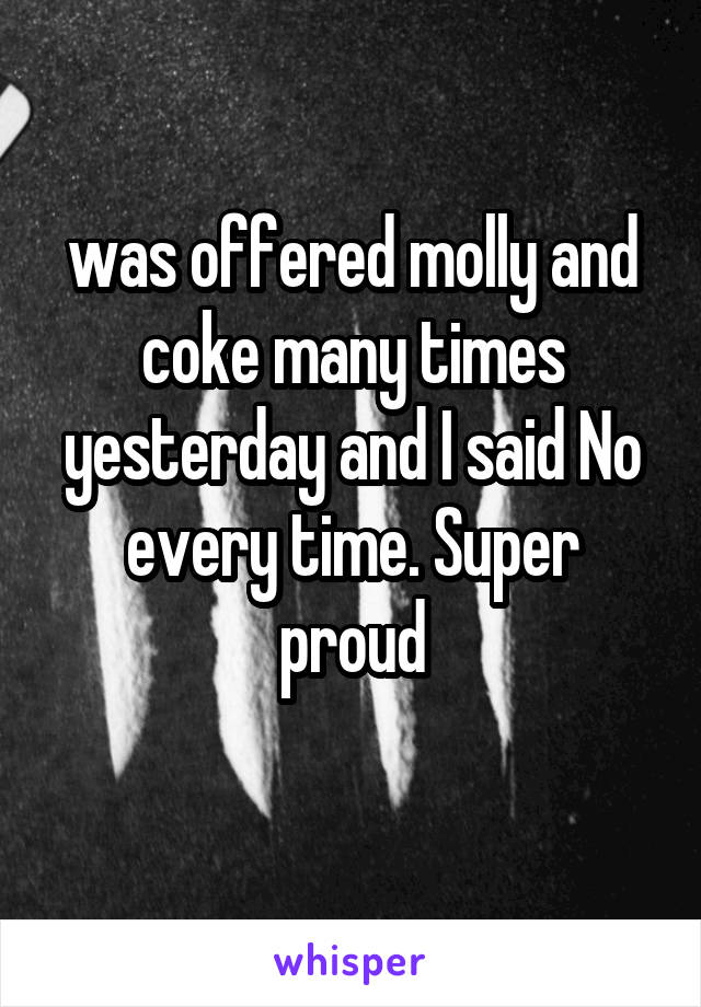 was offered molly and coke many times yesterday and I said No every time. Super proud
