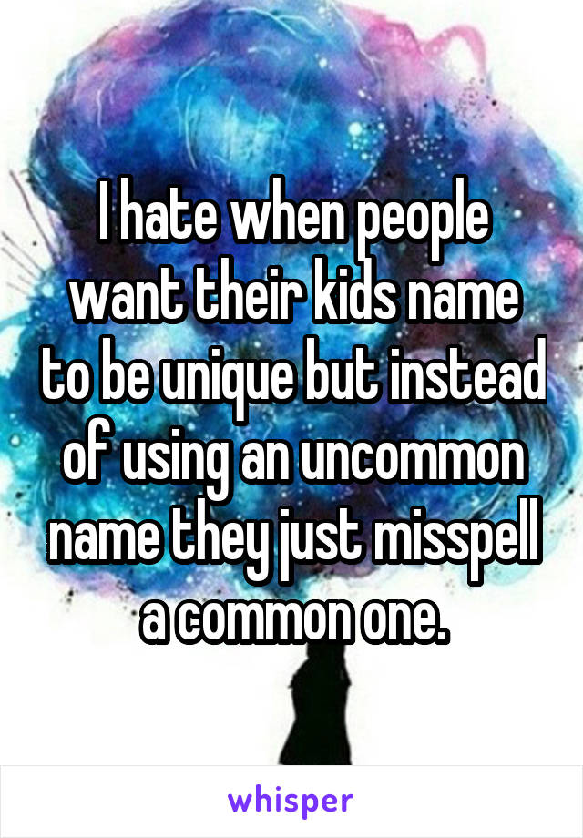 I hate when people want their kids name to be unique but instead of using an uncommon name they just misspell a common one.