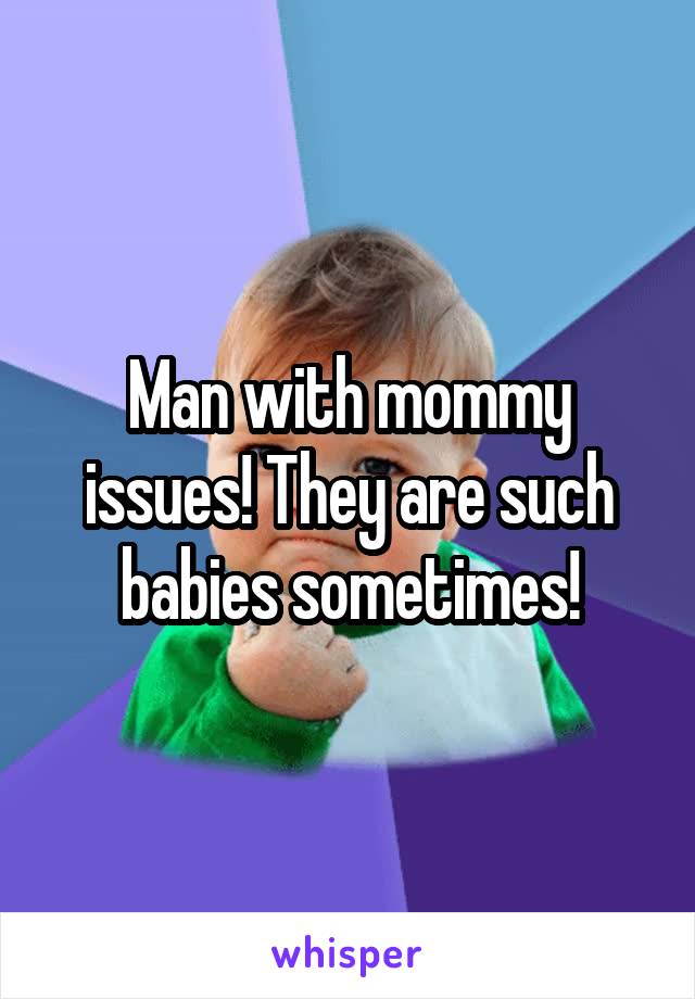 Man with mommy issues! They are such babies sometimes!