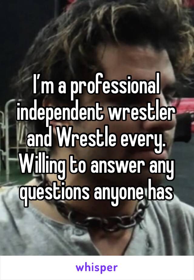 I’m a professional independent wrestler and Wrestle every. Willing to answer any questions anyone has