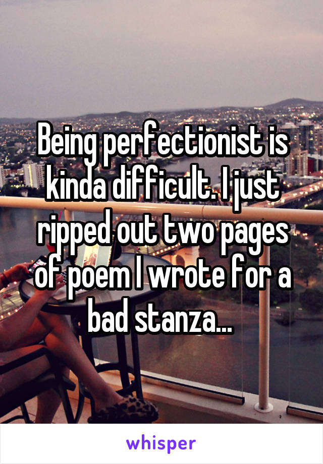 Being perfectionist is kinda difficult. I just ripped out two pages of poem I wrote for a bad stanza... 