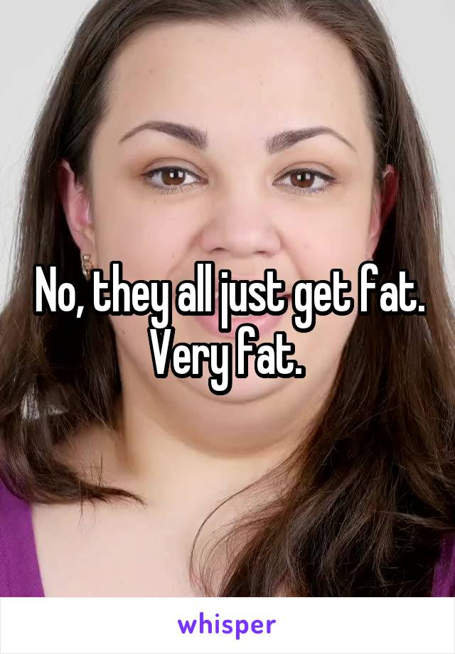 No, they all just get fat.
Very fat. 