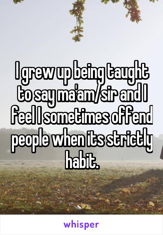 I grew up being taught to say ma'am/sir and I feel I sometimes offend people when its strictly habit.