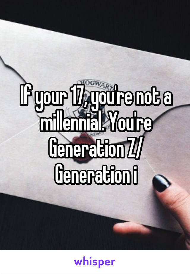 If your 17, you're not a millennial. You're Generation Z/ Generation i