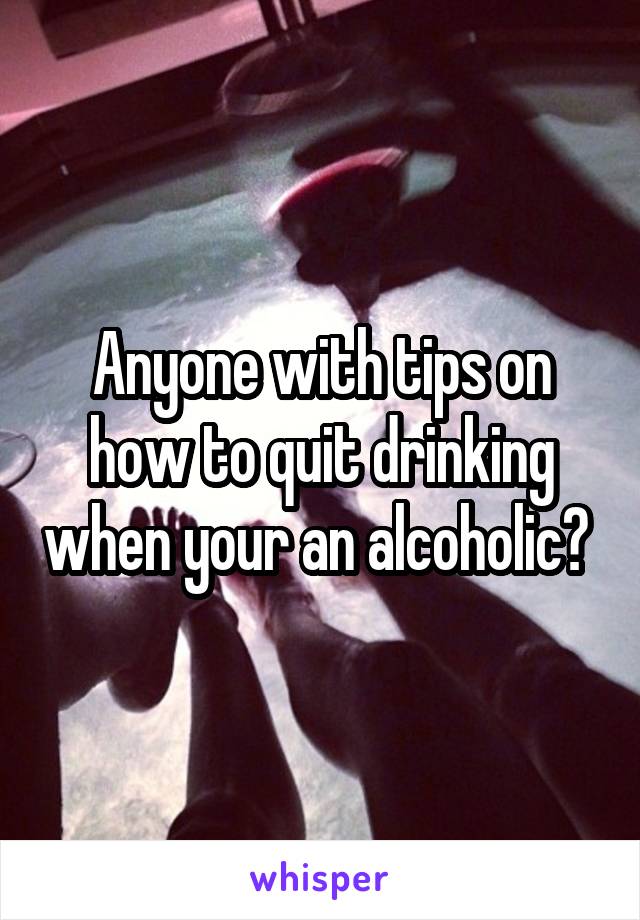 Anyone with tips on how to quit drinking when your an alcoholic? 