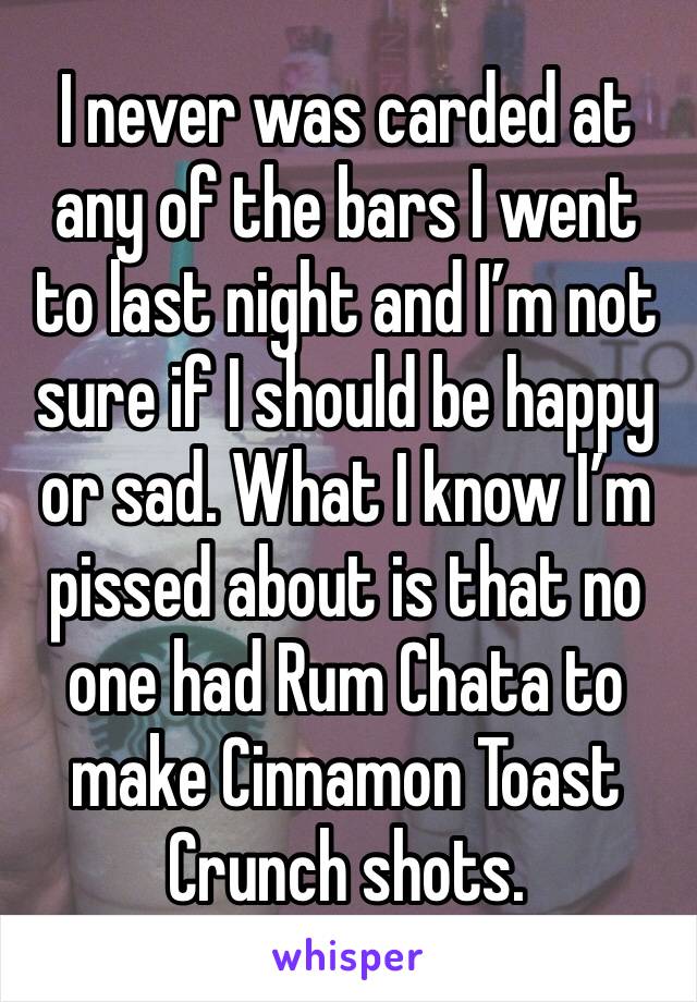 I never was carded at any of the bars I went to last night and I’m not sure if I should be happy or sad. What I know I’m pissed about is that no one had Rum Chata to make Cinnamon Toast Crunch shots. 