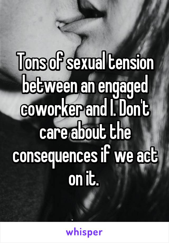 Tons of sexual tension between an engaged coworker and I. Don't care about the consequences if we act on it. 