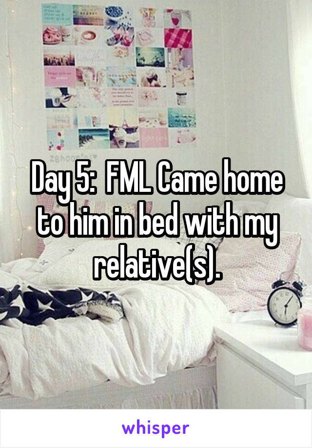 Day 5:  FML Came home to him in bed with my relative(s).