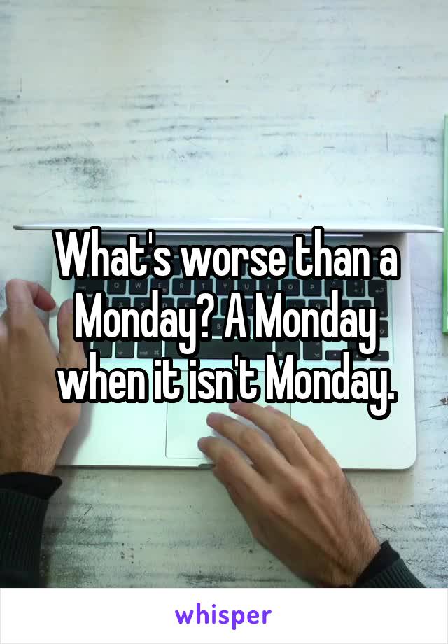 What's worse than a Monday? A Monday when it isn't Monday.