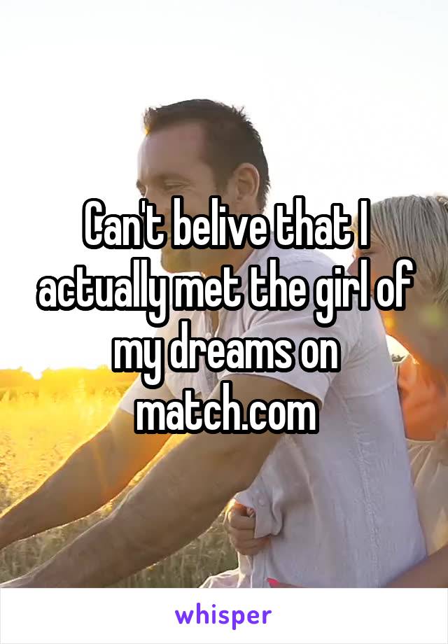 Can't belive that I actually met the girl of my dreams on match.com