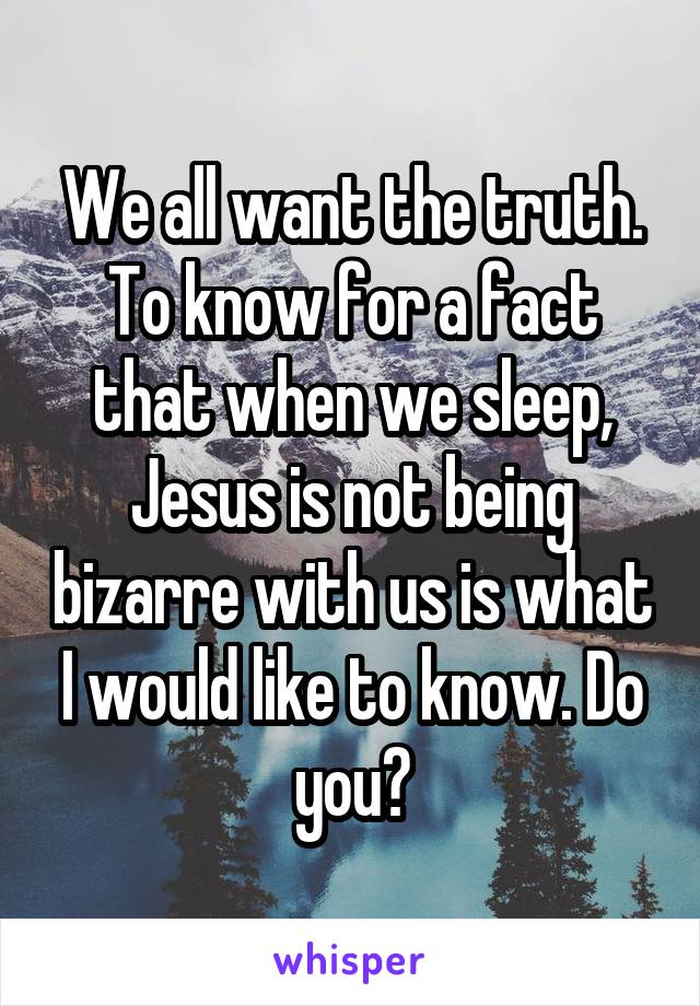 We all want the truth. To know for a fact that when we sleep, Jesus is not being bizarre with us is what I would like to know. Do you?