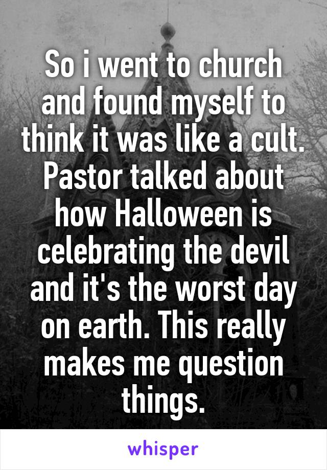 So i went to church and found myself to think it was like a cult. Pastor talked about how Halloween is celebrating the devil and it's the worst day on earth. This really makes me question things.