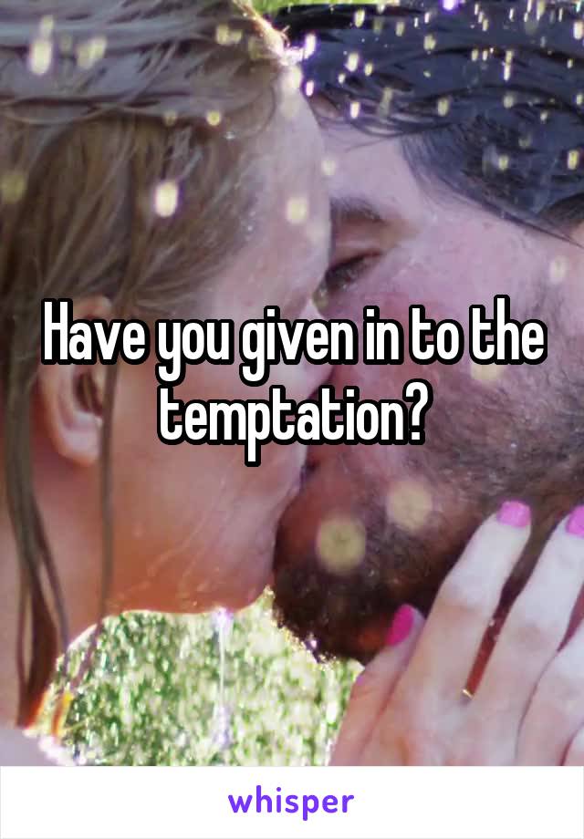 Have you given in to the temptation?
