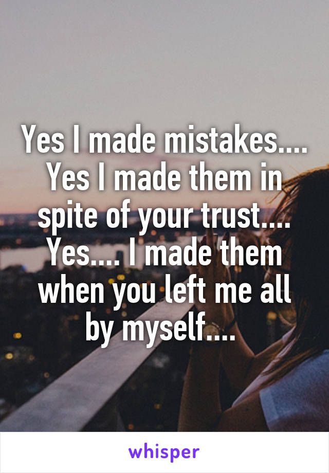 Yes I made mistakes....
Yes I made them in spite of your trust....
Yes.... I made them when you left me all by myself.... 