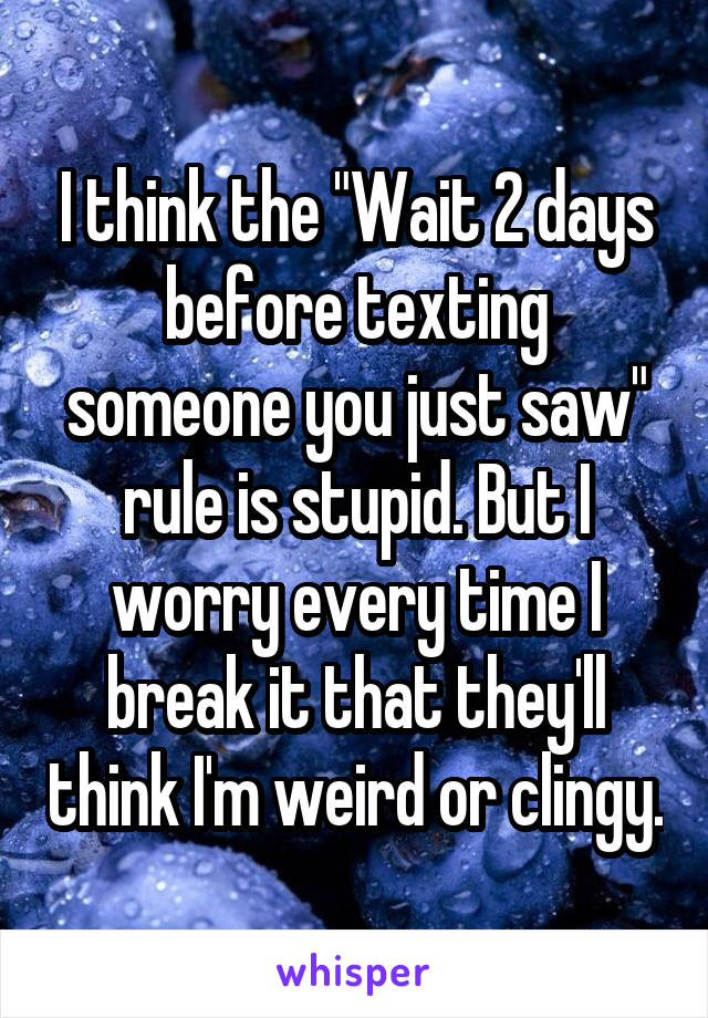 I think the "Wait 2 days before texting someone you just saw" rule is stupid. But I worry every time I break it that they'll think I'm weird or clingy.