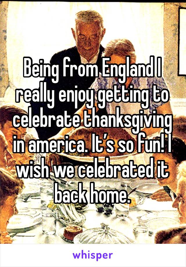 Being from England I really enjoy getting to celebrate thanksgiving in america. It’s so fun! I wish we celebrated it back home. 