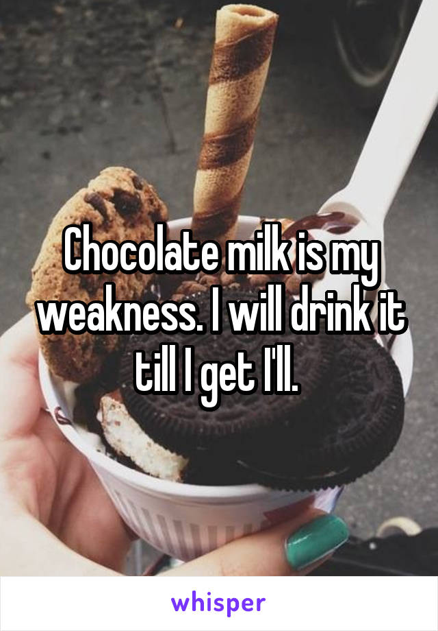 Chocolate milk is my weakness. I will drink it till I get I'll. 