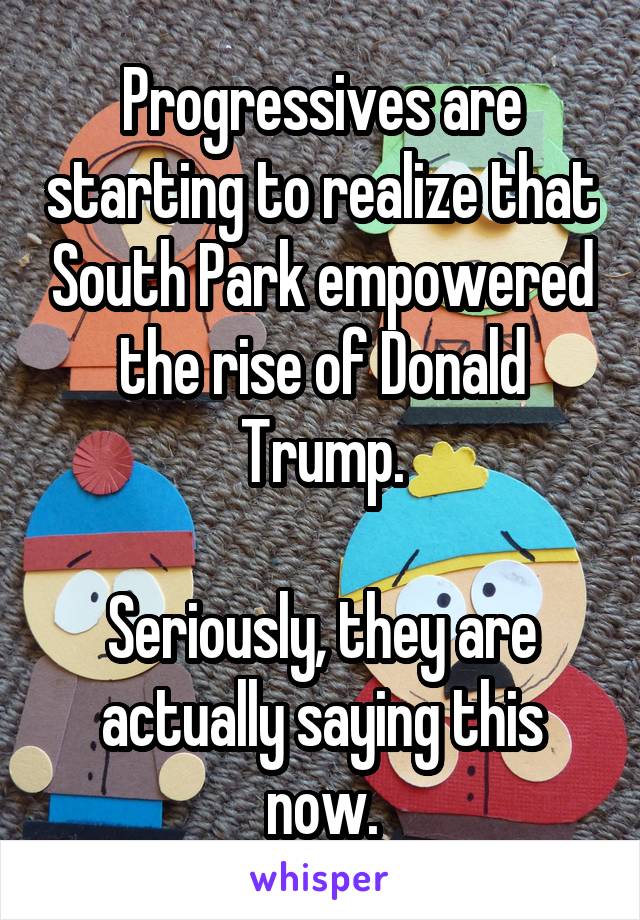 Progressives are starting to realize that South Park empowered the rise of Donald Trump.

Seriously, they are actually saying this now.