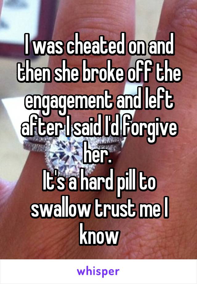 I was cheated on and then she broke off the engagement and left after I said I'd forgive her. 
It's a hard pill to swallow trust me I know