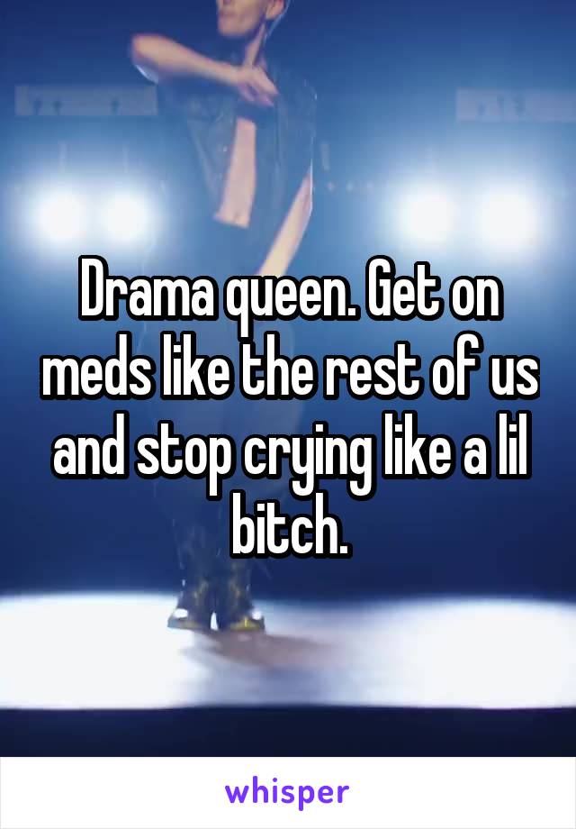 Drama queen. Get on meds like the rest of us and stop crying like a lil bitch.