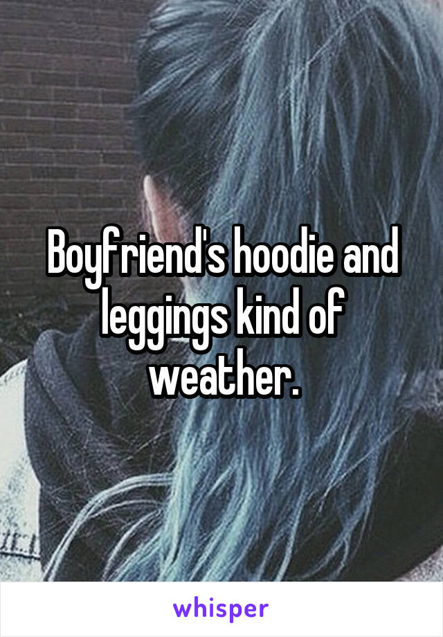 Boyfriend's hoodie and leggings kind of weather.