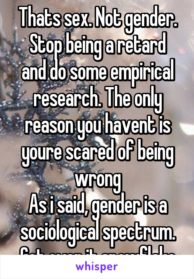 Thats sex. Not gender.
Stop being a retard and do some empirical research. The only reason you havent is youre scared of being wrong
As i said, gender is a sociological spectrum. Get over it snowflake