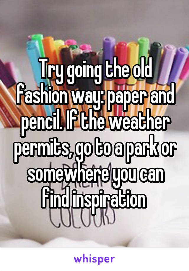 Try going the old fashion way: paper and pencil. If the weather permits, go to a park or somewhere you can find inspiration 